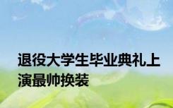 退役大学生毕业典礼上演最帅换装