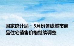 国家统计局：5月份各线城市商品住宅销售价格继续调整