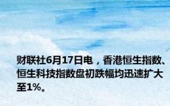 财联社6月17日电，香港恒生指数、恒生科技指数盘初跌幅均迅速扩大至1%。