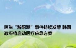 医生“辞职潮”事件持续发酵 韩国政府将启动医疗应急方案