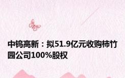 中钨高新：拟51.9亿元收购柿竹园公司100%股权