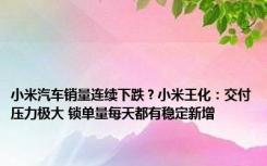 小米汽车销量连续下跌？小米王化：交付压力极大 锁单量每天都有稳定新增