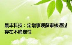 晨丰科技：定增事项获审核通过存在不确定性