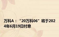 万科A：“20万科06”将于2024年6月19日付息