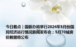 今日看点｜国新办将举行2024年5月份国民经济运行情况新闻发布会；5月70城房价数据将公布