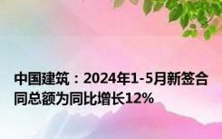 中国建筑：2024年1-5月新签合同总额为同比增长12%