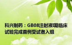 科兴制药：GB08注射液I期临床试验完成首例受试者入组