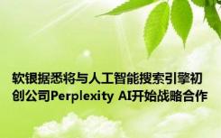 软银据悉将与人工智能搜索引擎初创公司Perplexity AI开始战略合作