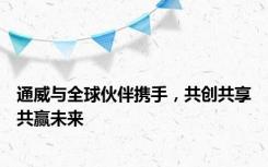 通威与全球伙伴携手，共创共享共赢未来