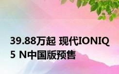 39.88万起 现代IONIQ 5 N中国版预售