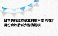 日本央行维持基准利率不变 将在7月份会议后减少购债规模