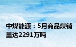 中煤能源：5月商品煤销量达2291万吨