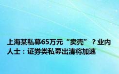 上海某私募65万元“卖壳”？业内人士：证券类私募出清将加速