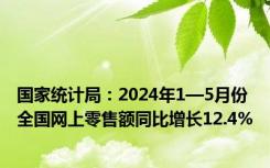 国家统计局：2024年1—5月份全国网上零售额同比增长12.4%