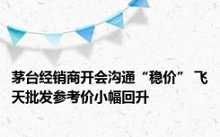 茅台经销商开会沟通“稳价” 飞天批发参考价小幅回升