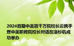 2024首期中美百千万院校长云携手暨中美职教院校长对话在洛杉矶成功举办