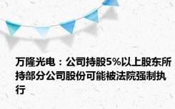 万隆光电：公司持股5%以上股东所持部分公司股份可能被法院强制执行