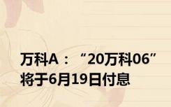 万科A：“20万科06”将于6月19日付息