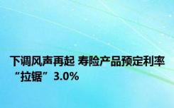 下调风声再起 寿险产品预定利率“拉锯”3.0%