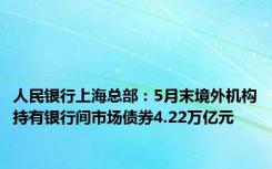 人民银行上海总部：5月末境外机构持有银行间市场债券4.22万亿元