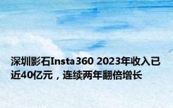 深圳影石Insta360 2023年收入已近40亿元，连续两年翻倍增长