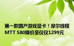 第一款国产游戏显卡！摩尔线程MTT S80降价至仅仅1299元