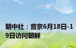 朝中社：普京6月18日-19日访问朝鲜