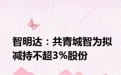 智明达：共青城智为拟减持不超3%股份