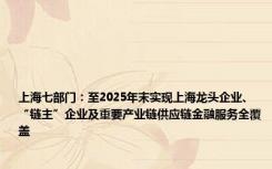 上海七部门：至2025年末实现上海龙头企业、“链主”企业及重要产业链供应链金融服务全覆盖