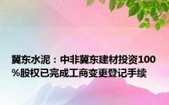 冀东水泥：中非冀东建材投资100%股权已完成工商变更登记手续