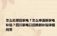 怎么处理旧家电？怎么申请新家电补贴？四川家电以旧换新补贴详细问答