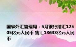 国家外汇管理局：5月银行结汇12505亿元人民币 售汇13638亿元人民币