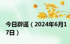 今日辟谣（2024年6月17日）