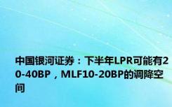 中国银河证券：下半年LPR可能有20-40BP，MLF10-20BP的调降空间