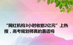 “网红机构3小时收割2亿元”上热搜，高考规划师真的靠谱吗