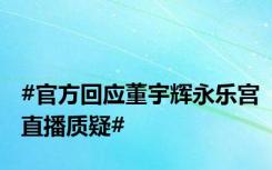 #官方回应董宇辉永乐宫直播质疑#