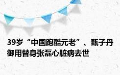 39岁“中国跑酷元老”、甄子丹御用替身张磊心脏病去世