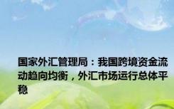 国家外汇管理局：我国跨境资金流动趋向均衡，外汇市场运行总体平稳