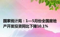 国家统计局：1—5月份全国房地产开发投资同比下降10.1%