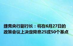 捷克央行副行长：将在6月27日的政策会议上决定降息25或50个基点