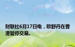 财联社6月17日电，欧舒丹在香港暂停交易。