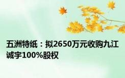 五洲特纸：拟2650万元收购九江诚宇100%股权