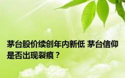 茅台股价续创年内新低 茅台信仰是否出现裂痕？