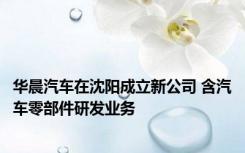 华晨汽车在沈阳成立新公司 含汽车零部件研发业务