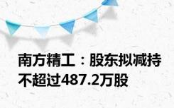 南方精工：股东拟减持不超过487.2万股