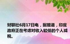 财联社6月17日电，据报道，印度政府正在考虑对收入较低的个人减税。