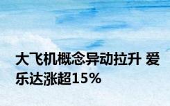 大飞机概念异动拉升 爱乐达涨超15%