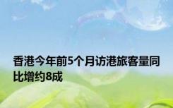 香港今年前5个月访港旅客量同比增约8成