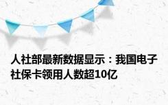 人社部最新数据显示：我国电子社保卡领用人数超10亿