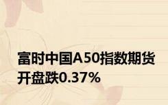 富时中国A50指数期货开盘跌0.37%